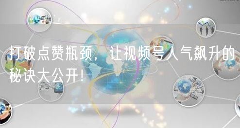 打破点赞瓶颈，让视频号人气飙升的秘诀大公开！