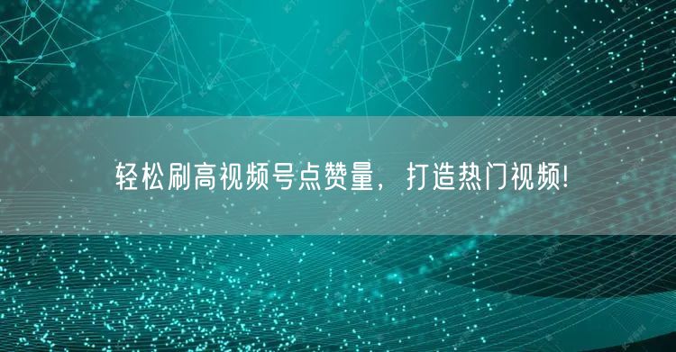 轻松刷高视频号点赞量，打造热门视频!
