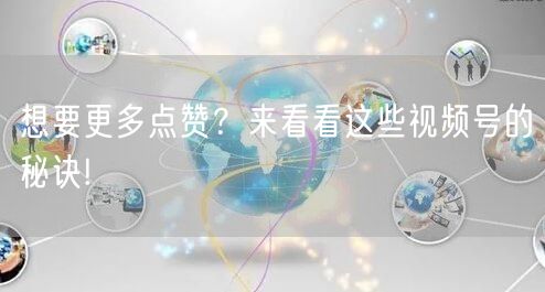 想要更多点赞？来看看这些视频号的秘诀!