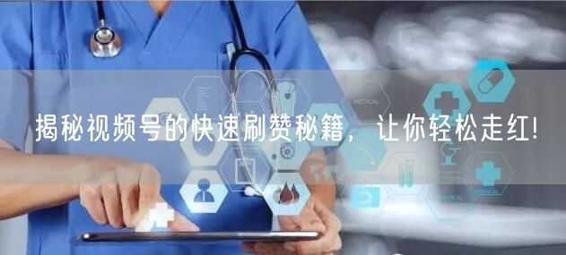 揭秘视频号的快速刷赞秘籍，让你轻松走红!