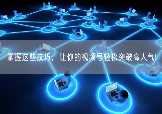 掌握这些技巧，让你的视频号轻松突破高人气!