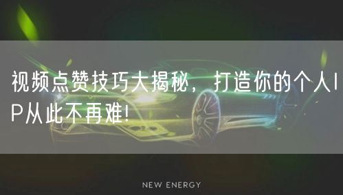 视频点赞技巧大揭秘，打造你的个人IP从此不再难!