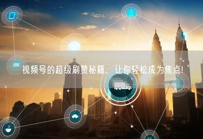 视频号的超级刷赞秘籍，让你轻松成为焦点!