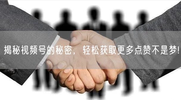 揭秘视频号的秘密，轻松获取更多点赞不是梦!