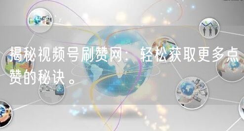 揭秘视频号刷赞网：轻松获取更多点赞的秘诀。