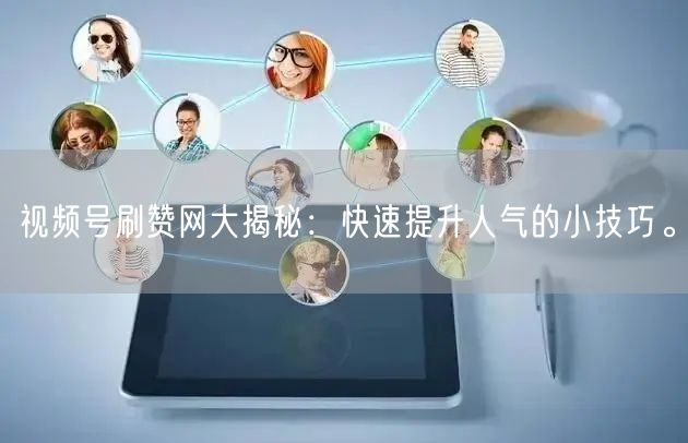 视频号刷赞网大揭秘：快速提升人气的小技巧。