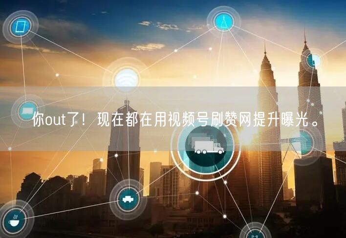 你out了！现在都在用视频号刷赞网提升曝光。