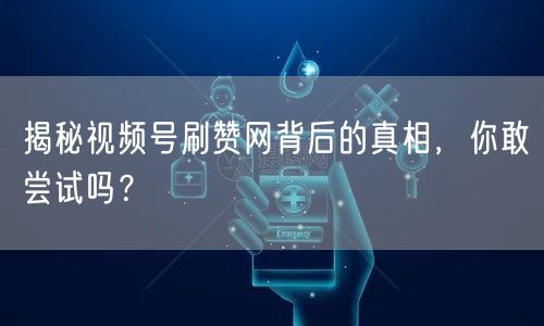 揭秘视频号刷赞网背后的真相，你敢尝试吗？