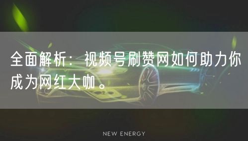 全面解析：视频号刷赞网如何助力你成为网红大咖。