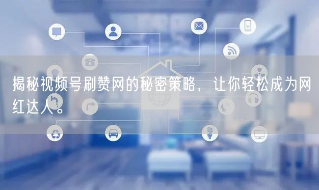 揭秘视频号刷赞网的秘密策略，让你轻松成为网红达人。