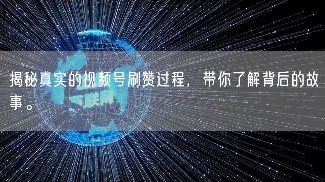 揭秘真实的视频号刷赞过程，带你了解背后的故事。