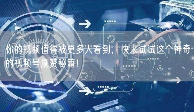 你的视频值得被更多人看到，快来试试这个神奇的视频号刷赞秘籍！