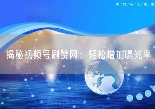 揭秘视频号刷赞网：轻松增加曝光率