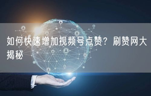 如何快速增加视频号点赞？刷赞网大揭秘