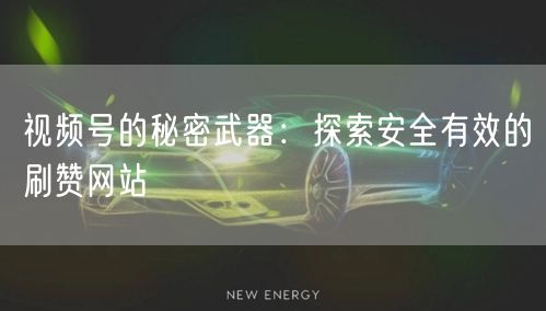 视频号的秘密武器：探索安全有效的刷赞网站