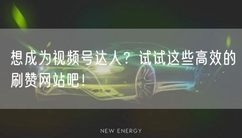 想成为视频号达人？试试这些高效的刷赞网站吧！