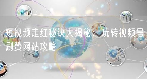 短视频走红秘诀大揭秘：玩转视频号刷赞网站攻略