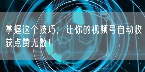 掌握这个技巧，让你的视频号自动收获点赞无数！