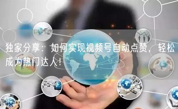 独家分享：如何实现视频号自动点赞，轻松成为热门达人！