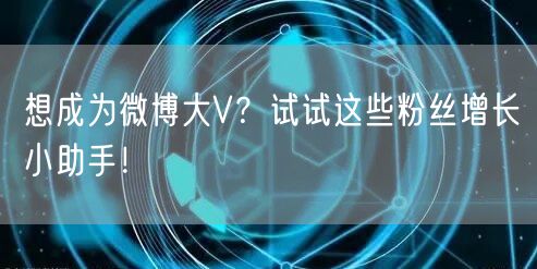 想成为微博大V？试试这些粉丝增长小助手！